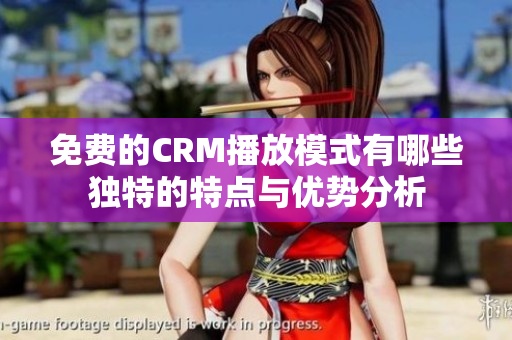 免费的CRM播放模式有哪些独特的特点与优势分析