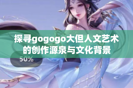 探寻gogogo大但人文艺术的创作源泉与文化背景