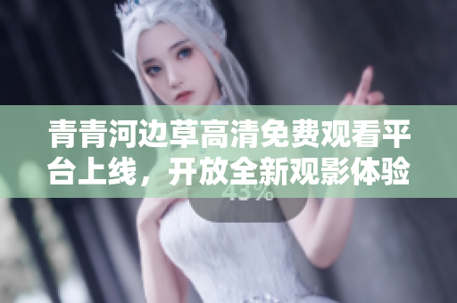 青青河边草高清免费观看平台上线，开放全新观影体验