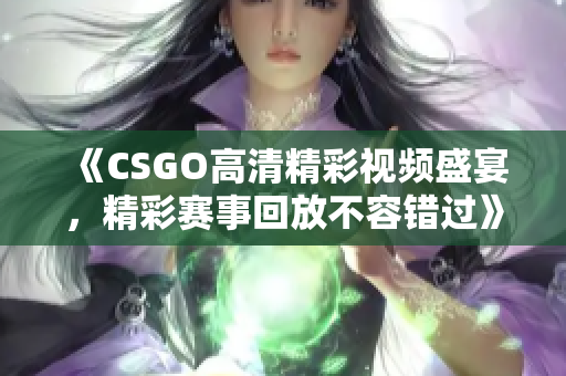《CSGO高清精彩视频盛宴，精彩赛事回放不容错过》