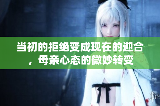 当初的拒绝变成现在的迎合，母亲心态的微妙转变