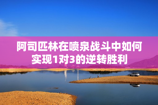阿司匹林在喷泉战斗中如何实现1对3的逆转胜利
