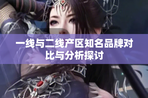 一线与二线产区知名品牌对比与分析探讨