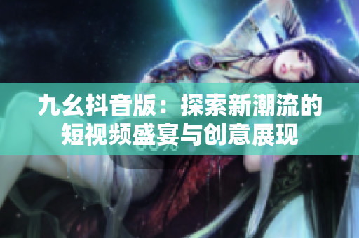 九幺抖音版：探索新潮流的短视频盛宴与创意展现