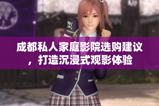成都私人家庭影院选购建议，打造沉浸式观影体验