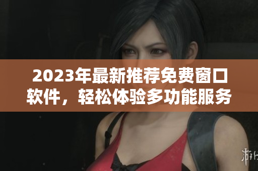 2023年最新推荐免费窗口软件，轻松体验多功能服务