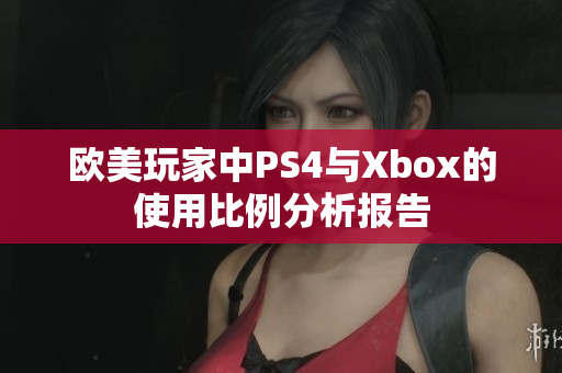 欧美玩家中PS4与Xbox的使用比例分析报告
