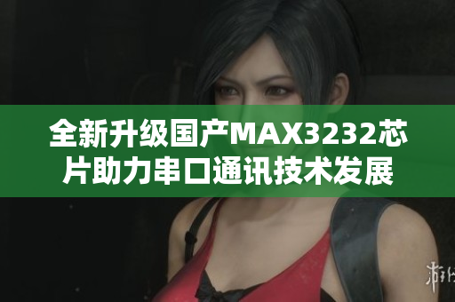 全新升级国产MAX3232芯片助力串口通讯技术发展