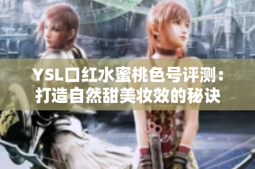 YSL口红水蜜桃色号评测：打造自然甜美妆效的秘诀
