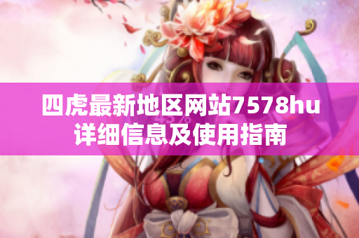 四虎最新地区网站7578hu详细信息及使用指南