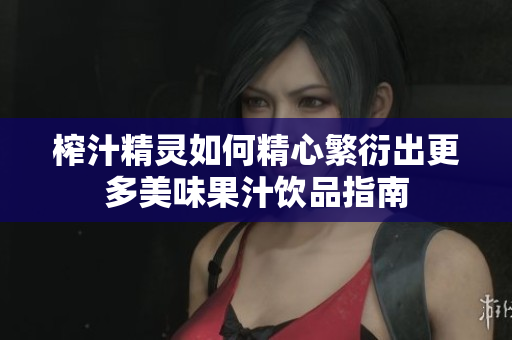 榨汁精灵如何精心繁衍出更多美味果汁饮品指南