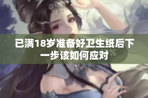 已满18岁准备好卫生纸后下一步该如何应对