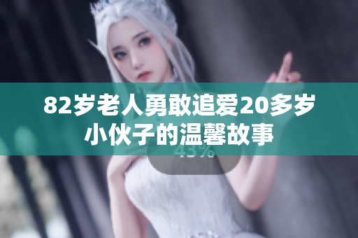 82岁老人勇敢追爱20多岁小伙子的温馨故事