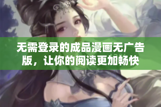 无需登录的成品漫画无广告版，让你的阅读更加畅快