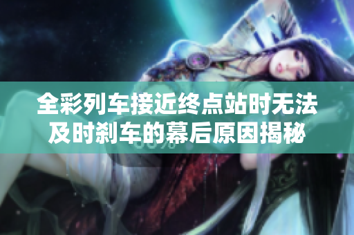 全彩列车接近终点站时无法及时刹车的幕后原因揭秘