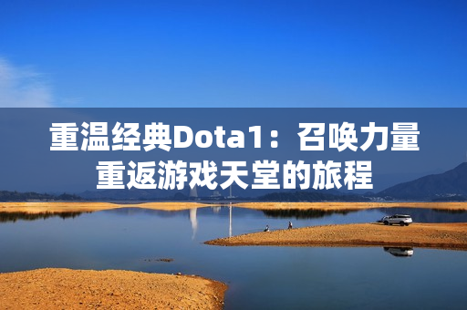 重温经典Dota1：召唤力量重返游戏天堂的旅程