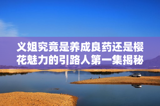 义姐究竟是养成良药还是樱花魅力的引路人第一集揭秘