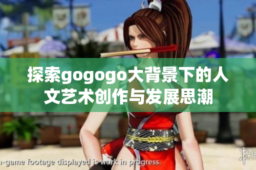 探索gogogo大背景下的人文艺术创作与发展思潮