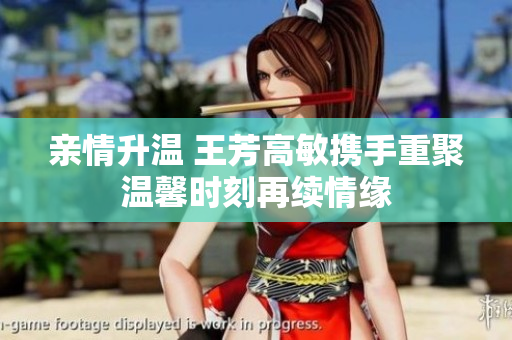 亲情升温 王芳高敏携手重聚温馨时刻再续情缘