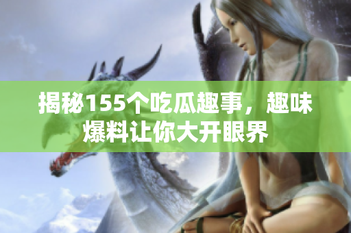 揭秘155个吃瓜趣事，趣味爆料让你大开眼界