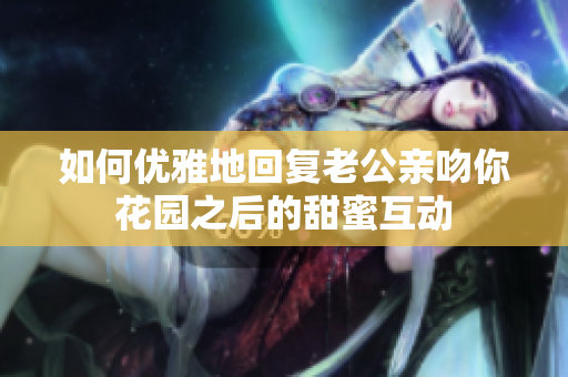 如何优雅地回复老公亲吻你花园之后的甜蜜互动