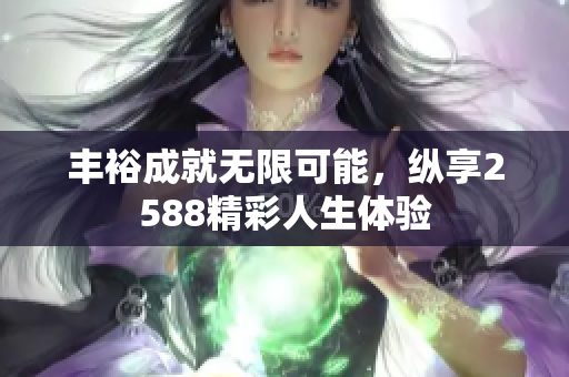 丰裕成就无限可能，纵享2588精彩人生体验