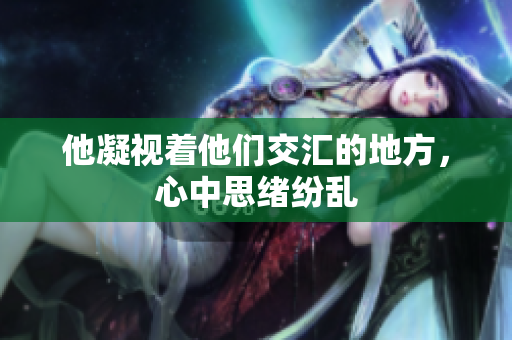 他凝视着他们交汇的地方，心中思绪纷乱