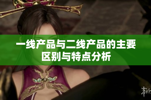 一线产品与二线产品的主要区别与特点分析