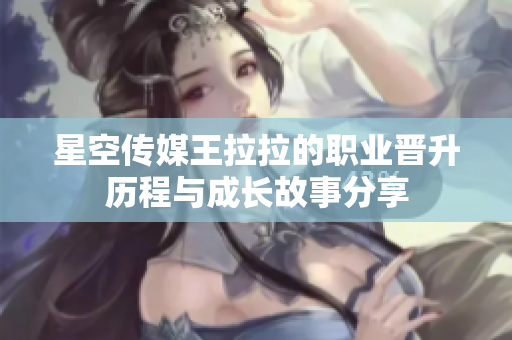 星空传媒王拉拉的职业晋升历程与成长故事分享