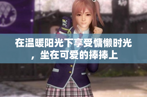 在温暖阳光下享受慵懒时光，坐在可爱的捧捧上