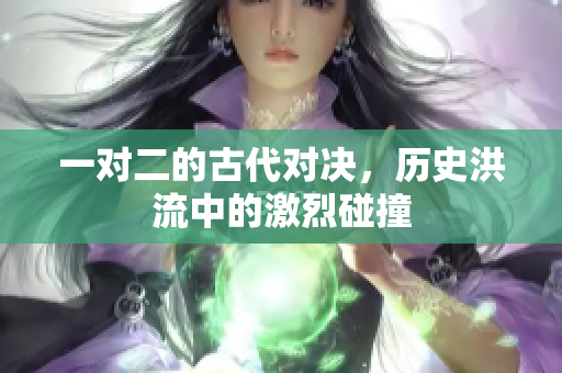 一对二的古代对决，历史洪流中的激烈碰撞