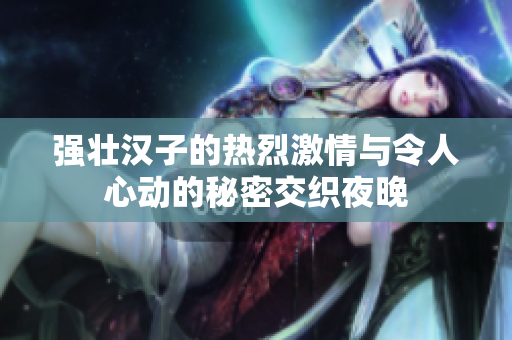 强壮汉子的热烈激情与令人心动的秘密交织夜晚