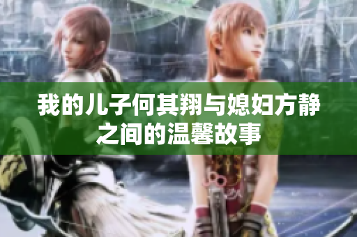 我的儿子何其翔与媳妇方静之间的温馨故事