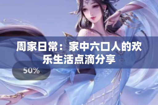 周家日常：家中六口人的欢乐生活点滴分享