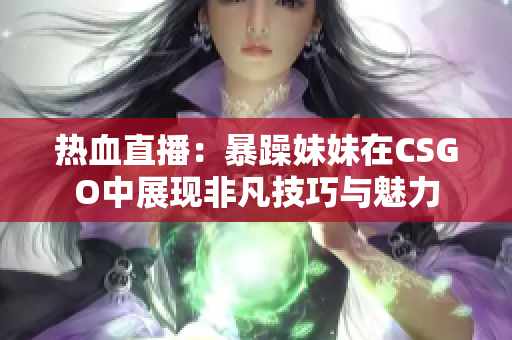 热血直播：暴躁妹妹在CSGO中展现非凡技巧与魅力