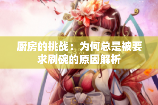 厨房的挑战：为何总是被要求刷碗的原因解析