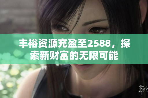 丰裕资源充盈至2588，探索新财富的无限可能
