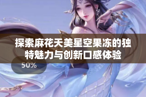 探索麻花天美星空果冻的独特魅力与创新口感体验