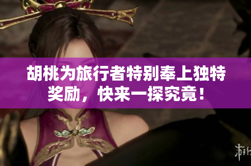 胡桃为旅行者特别奉上独特奖励，快来一探究竟！