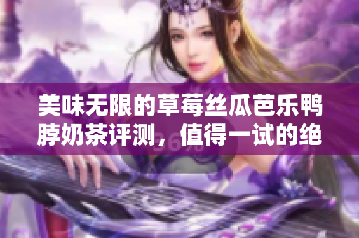美味无限的草莓丝瓜芭乐鸭脖奶茶评测，值得一试的绝佳搭配