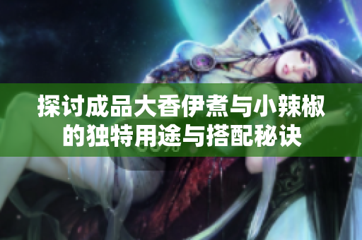 探讨成品大香伊煮与小辣椒的独特用途与搭配秘诀