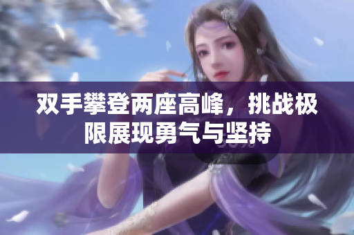 双手攀登两座高峰，挑战极限展现勇气与坚持