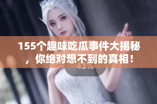 155个趣味吃瓜事件大揭秘，你绝对想不到的真相！
