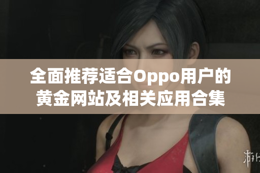 全面推荐适合Oppo用户的黄金网站及相关应用合集