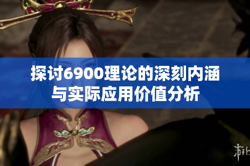 探讨6900理论的深刻内涵与实际应用价值分析