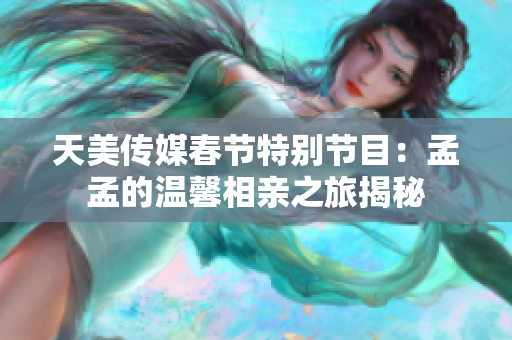 天美传媒春节特别节目：孟孟的温馨相亲之旅揭秘