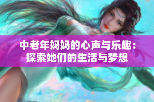 中老年妈妈的心声与乐趣：探索她们的生活与梦想