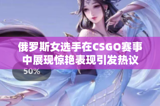 俄罗斯女选手在CSGO赛事中展现惊艳表现引发热议