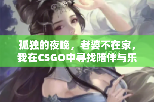 孤独的夜晚，老婆不在家，我在CSGO中寻找陪伴与乐趣