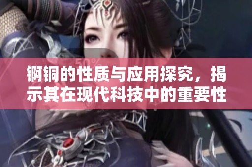 锕铜的性质与应用探究，揭示其在现代科技中的重要性